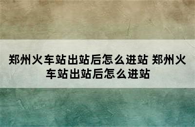 郑州火车站出站后怎么进站 郑州火车站出站后怎么进站